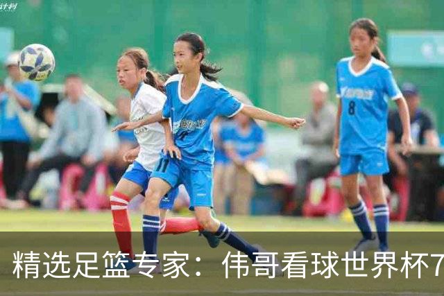精选足篮专家：伟哥看球世界杯7连红+长线12中11
